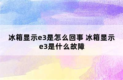 冰箱显示e3是怎么回事 冰箱显示e3是什么故障